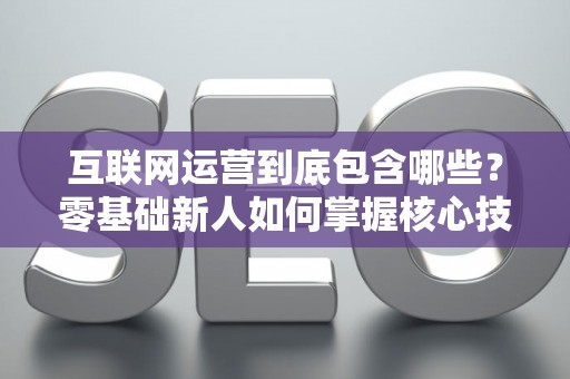 互联网运营到底包含哪些？零基础新人如何掌握核心技巧？